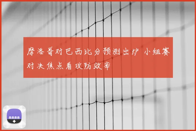 摩洛哥对巴西比分预测出炉 小组赛对决焦点看攻防效率