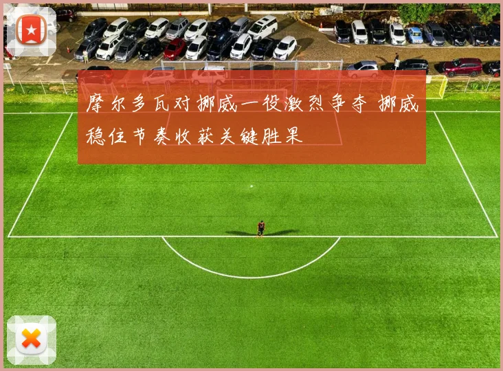 摩尔多瓦对挪威一役激烈争夺 挪威稳住节奏收获关键胜果