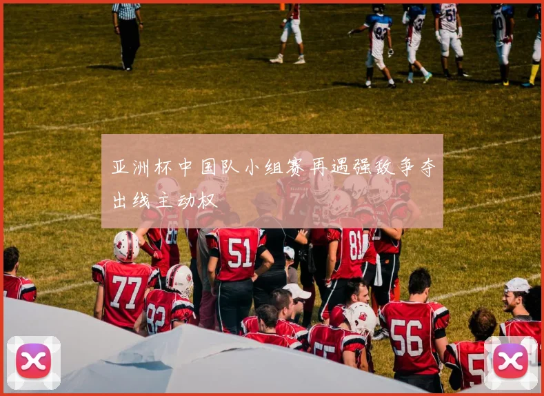 亚洲杯中国队小组赛再遇强敌争夺出线主动权