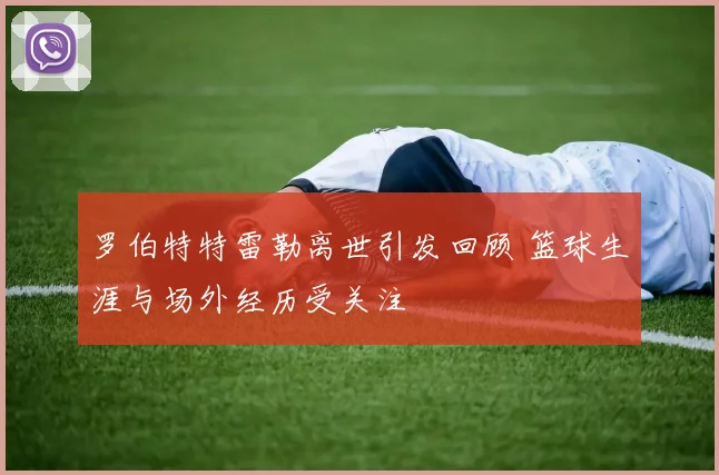 罗伯特特雷勒离世引发回顾 篮球生涯与场外经历受关注