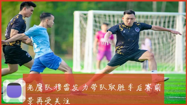 老鹰队穆雷发力带队取胜季后赛前景再受关注