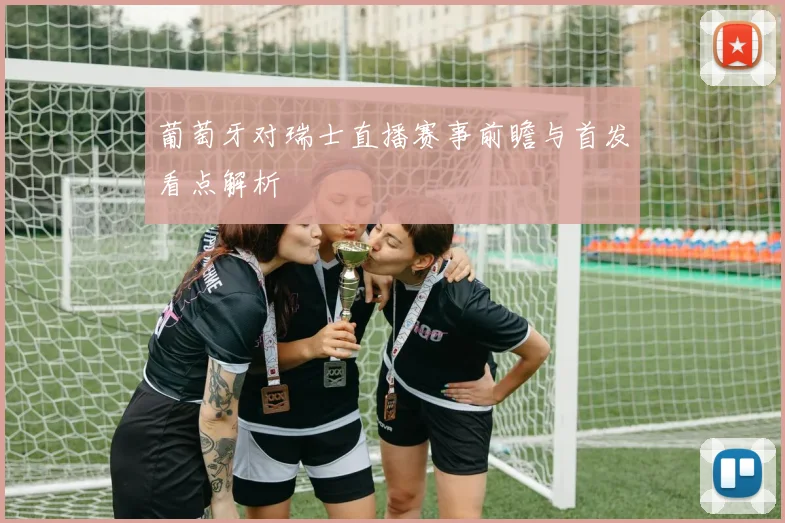 葡萄牙对瑞士直播赛事前瞻与首发看点解析