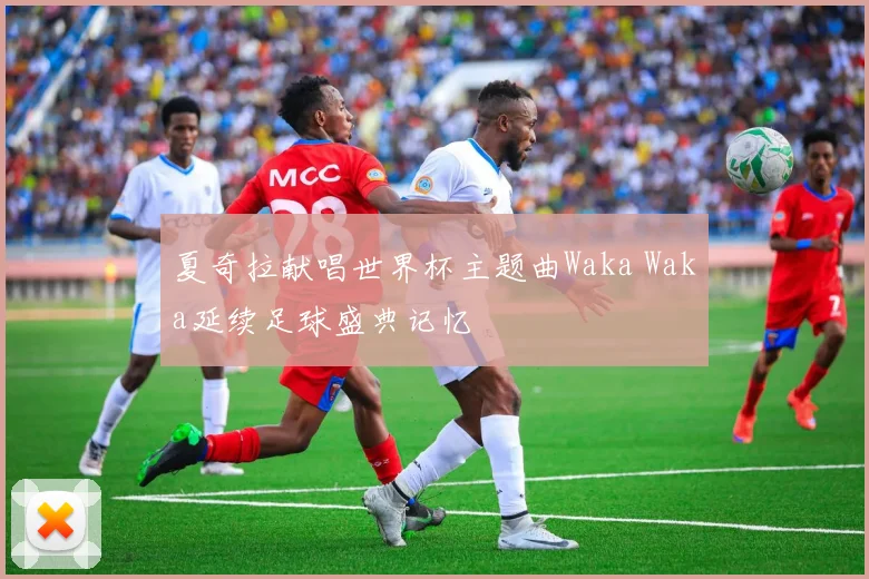 夏奇拉献唱世界杯主题曲Waka Waka延续足球盛典记忆