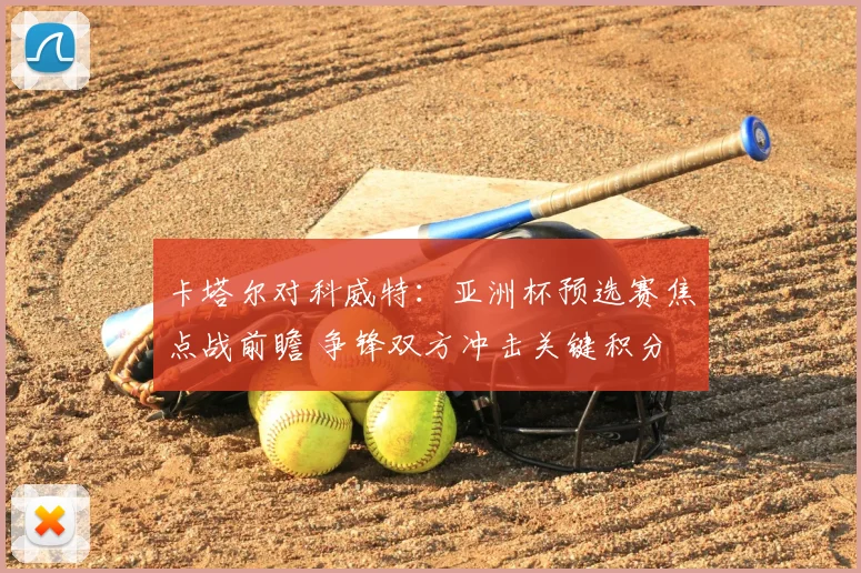 卡塔尔对科威特：亚洲杯预选赛焦点战前瞻 争锋双方冲击关键积分