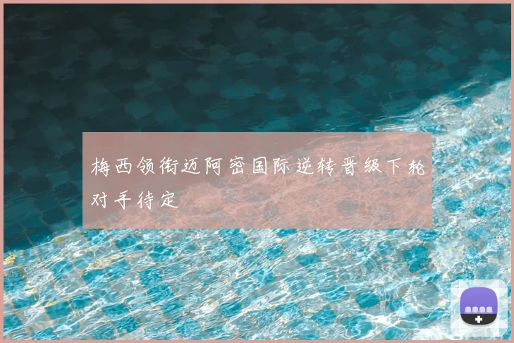 梅西领衔迈阿密国际逆转晋级下轮对手待定