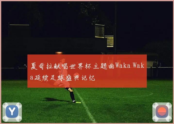 夏奇拉献唱世界杯主题曲Waka Waka延续足球盛典记忆