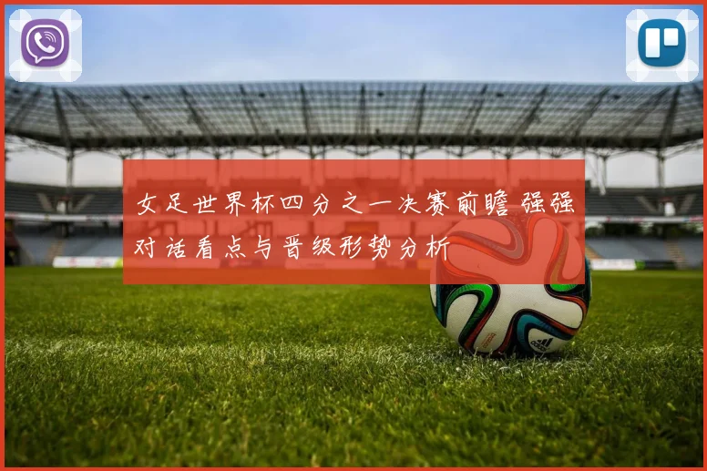 女足世界杯四分之一决赛前瞻 强强对话看点与晋级形势分析