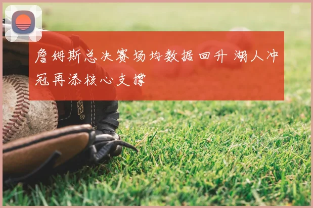 詹姆斯总决赛场均数据回升 湖人冲冠再添核心支撑