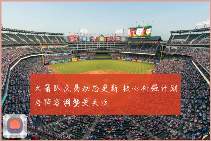 火箭队交易动态更新 核心补强计划与阵容调整受关注