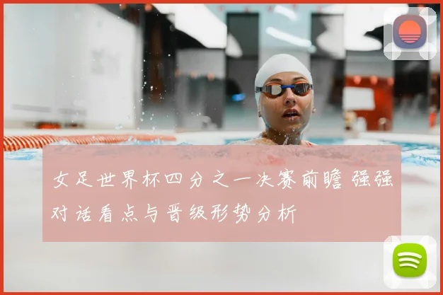 女足世界杯四分之一决赛前瞻 强强对话看点与晋级形势分析