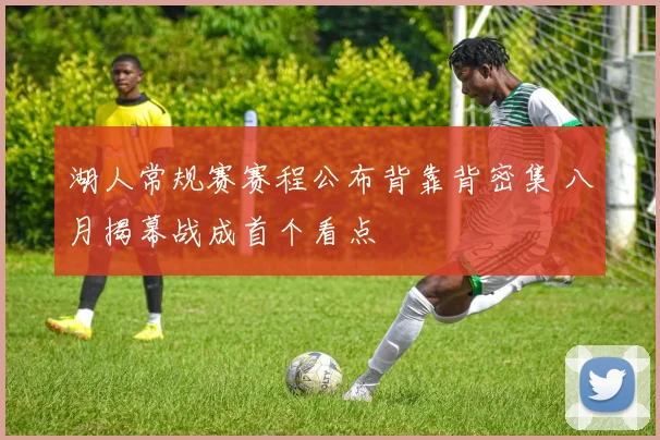 湖人常规赛赛程公布背靠背密集 八月揭幕战成首个看点