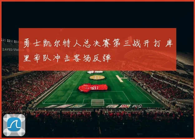 勇士凯尔特人总决赛第三战开打 库里率队冲击客场反弹