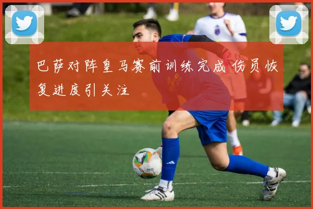 巴萨对阵皇马赛前训练完成 伤员恢复进度引关注