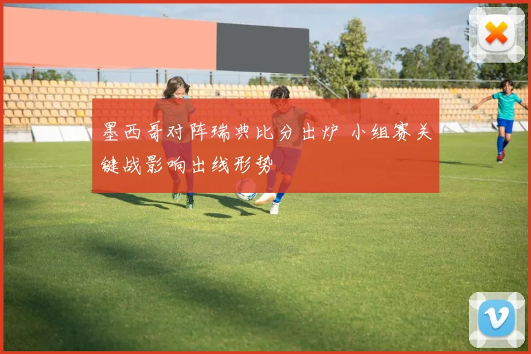 墨西哥对阵瑞典比分出炉 小组赛关键战影响出线形势