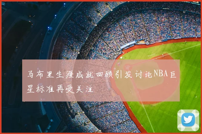 马布里生涯成就回顾引发讨论NBA巨星标准再受关注