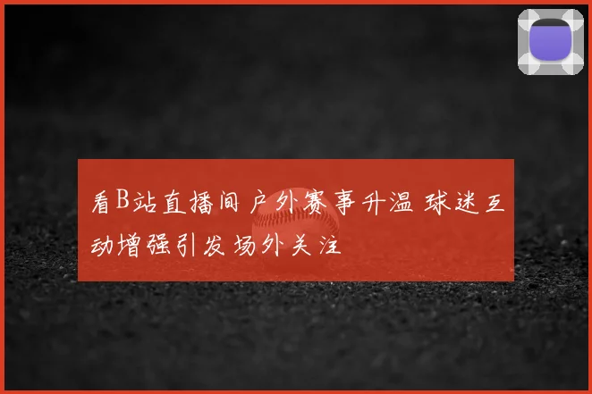 看B站直播间户外赛事升温 球迷互动增强引发场外关注