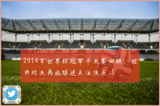 2014年世界杯冠军半决赛回顾：经典对决再成球迷关注焦点_1