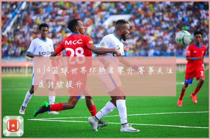 aj4篮球世界杯热度攀升 赛事关注度持续提升