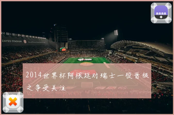 2014世界杯阿根廷对瑞士一役晋级之争受关注