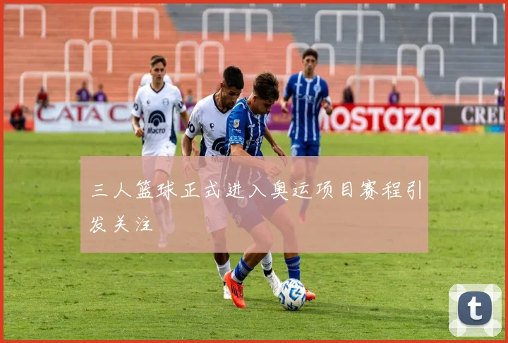 三人篮球正式进入奥运项目赛程引发关注