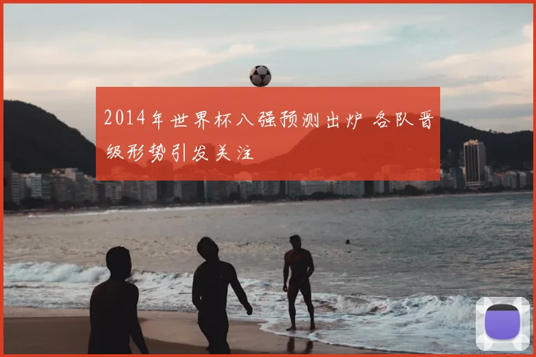 2014年世界杯八强预测出炉 各队晋级形势引发关注