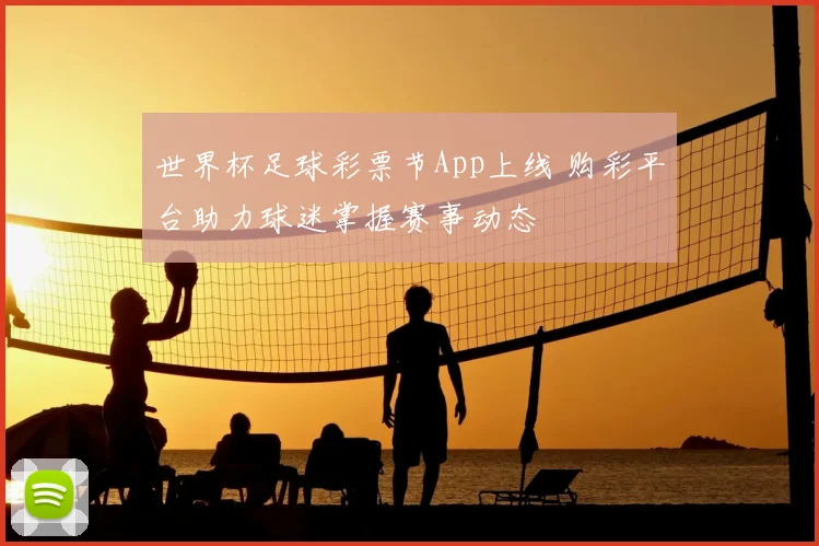 世界杯足球彩票节App上线 购彩平台助力球迷掌握赛事动态