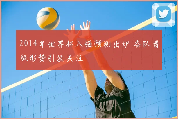 2014年世界杯八强预测出炉 各队晋级形势引发关注