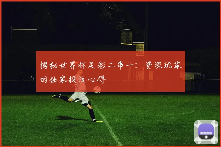 揭秘世界杯足彩二串一：资深玩家的独家投注心得