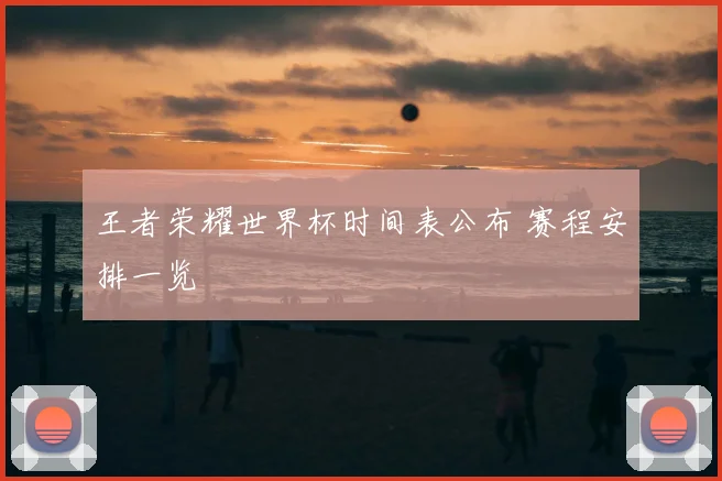 王者荣耀世界杯时间表公布 赛程安排一览