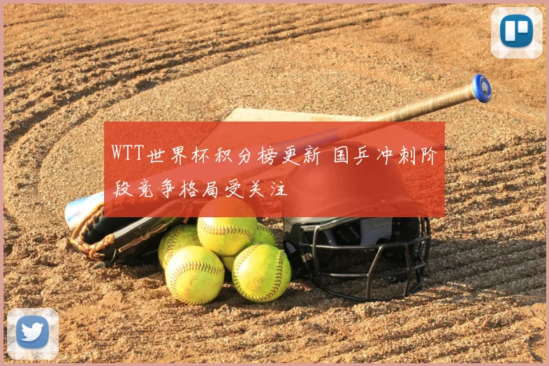 WTT世界杯积分榜更新 国乒冲刺阶段竞争格局受关注